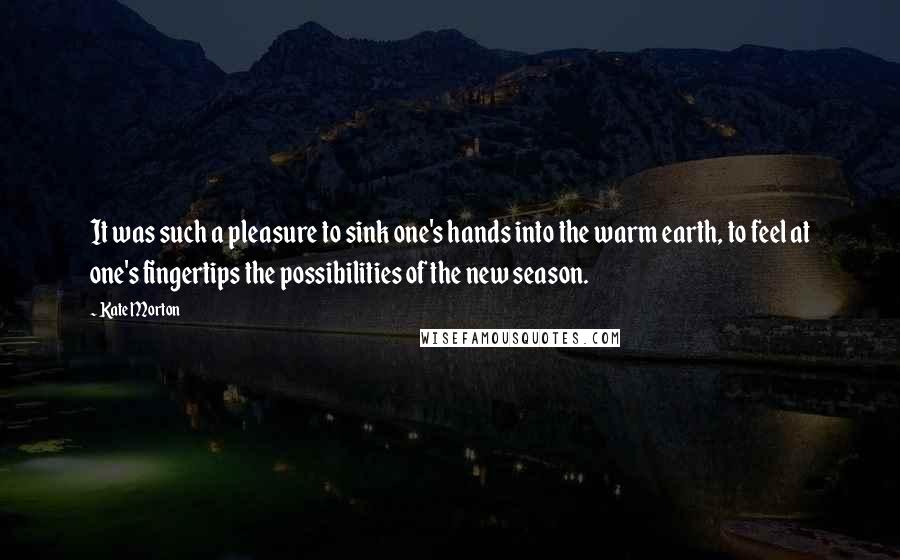 Kate Morton Quotes: It was such a pleasure to sink one's hands into the warm earth, to feel at one's fingertips the possibilities of the new season.
