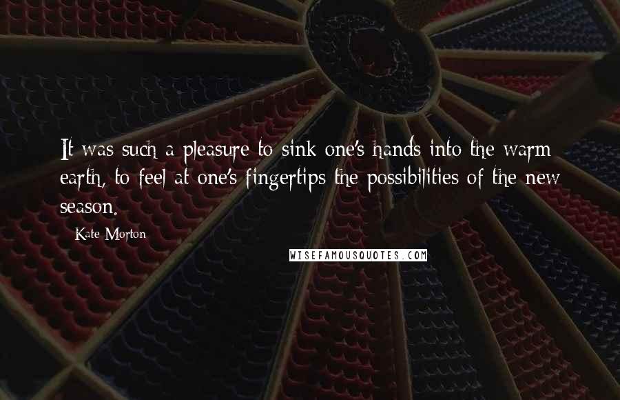 Kate Morton Quotes: It was such a pleasure to sink one's hands into the warm earth, to feel at one's fingertips the possibilities of the new season.