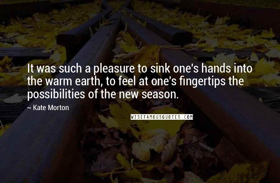 Kate Morton Quotes: It was such a pleasure to sink one's hands into the warm earth, to feel at one's fingertips the possibilities of the new season.