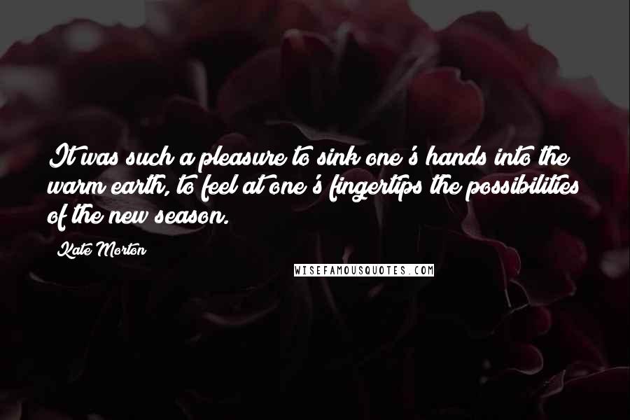 Kate Morton Quotes: It was such a pleasure to sink one's hands into the warm earth, to feel at one's fingertips the possibilities of the new season.