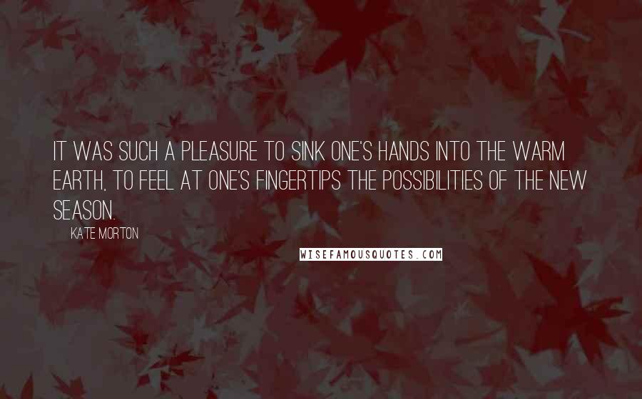 Kate Morton Quotes: It was such a pleasure to sink one's hands into the warm earth, to feel at one's fingertips the possibilities of the new season.