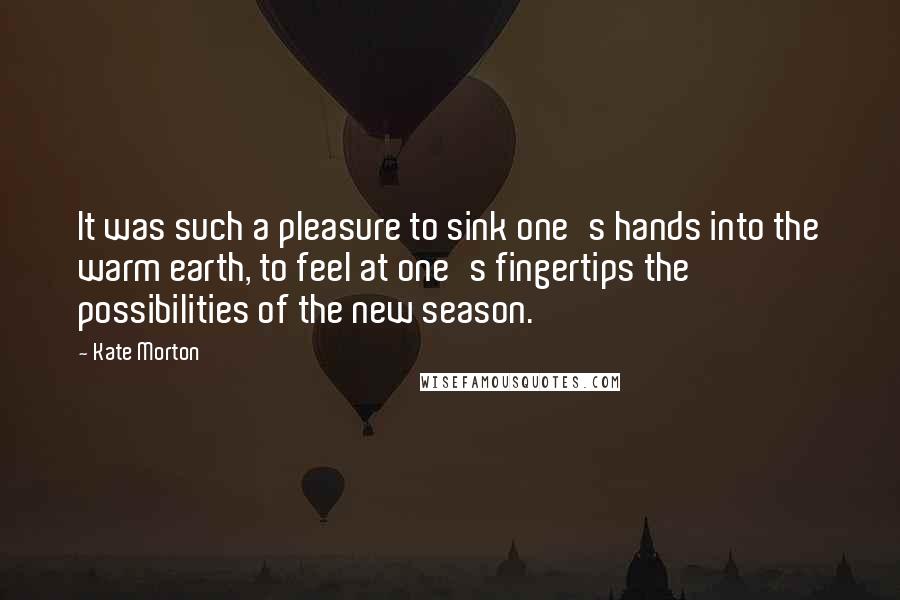 Kate Morton Quotes: It was such a pleasure to sink one's hands into the warm earth, to feel at one's fingertips the possibilities of the new season.