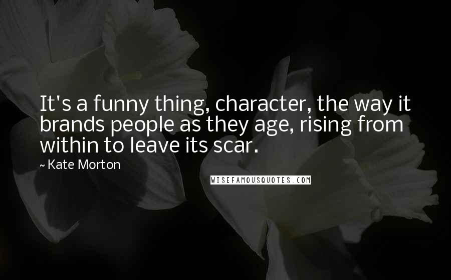 Kate Morton Quotes: It's a funny thing, character, the way it brands people as they age, rising from within to leave its scar.