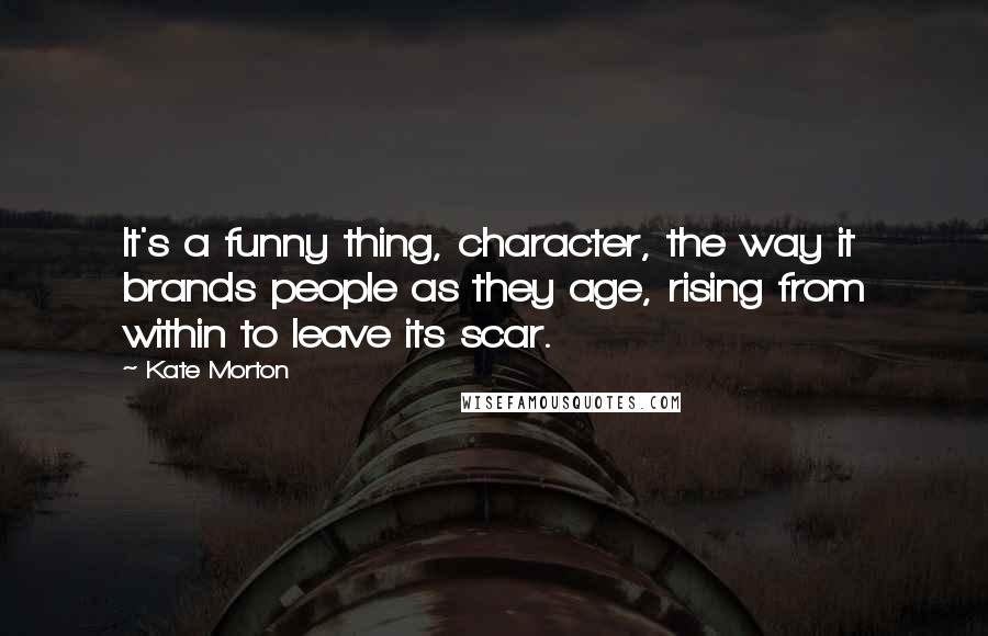Kate Morton Quotes: It's a funny thing, character, the way it brands people as they age, rising from within to leave its scar.