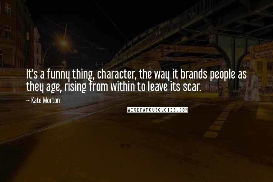 Kate Morton Quotes: It's a funny thing, character, the way it brands people as they age, rising from within to leave its scar.