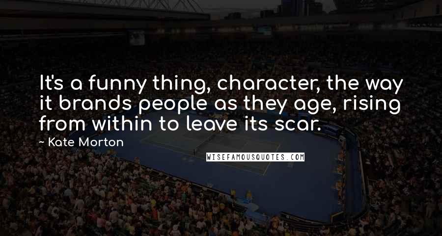 Kate Morton Quotes: It's a funny thing, character, the way it brands people as they age, rising from within to leave its scar.