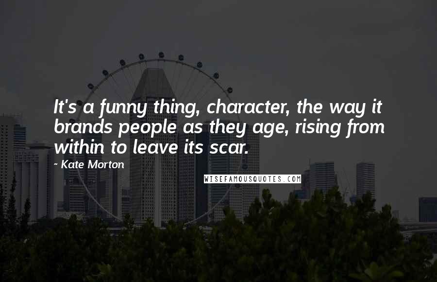 Kate Morton Quotes: It's a funny thing, character, the way it brands people as they age, rising from within to leave its scar.