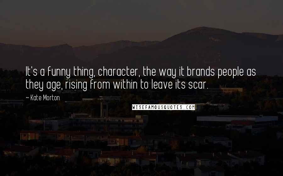 Kate Morton Quotes: It's a funny thing, character, the way it brands people as they age, rising from within to leave its scar.