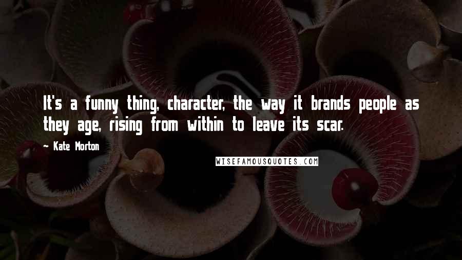Kate Morton Quotes: It's a funny thing, character, the way it brands people as they age, rising from within to leave its scar.