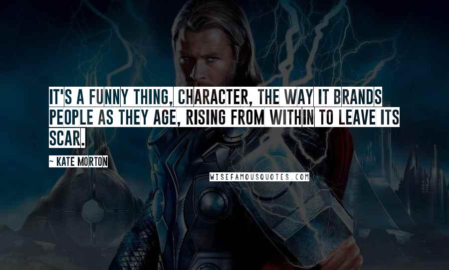 Kate Morton Quotes: It's a funny thing, character, the way it brands people as they age, rising from within to leave its scar.