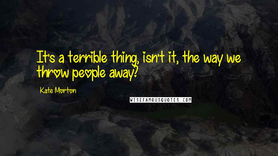 Kate Morton Quotes: It's a terrible thing, isn't it, the way we throw people away?