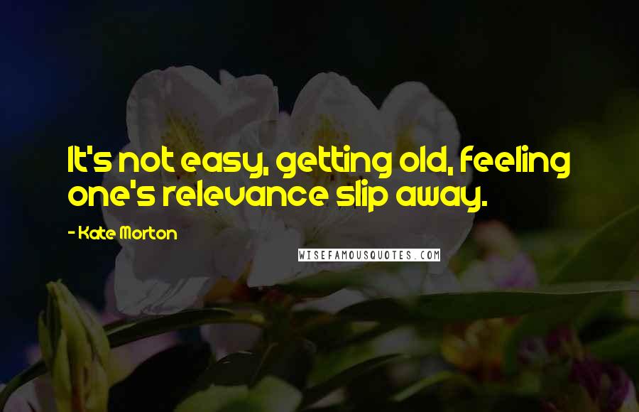 Kate Morton Quotes: It's not easy, getting old, feeling one's relevance slip away.