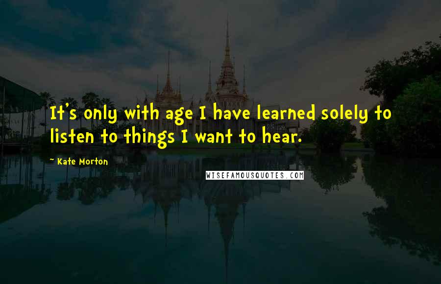 Kate Morton Quotes: It's only with age I have learned solely to listen to things I want to hear.