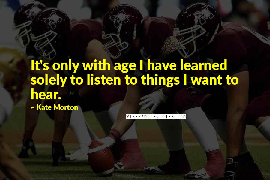 Kate Morton Quotes: It's only with age I have learned solely to listen to things I want to hear.