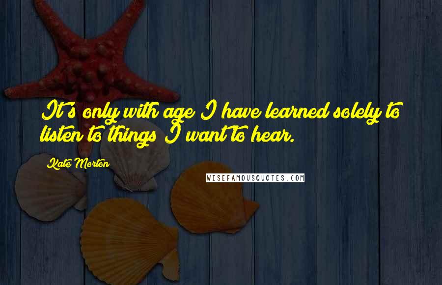 Kate Morton Quotes: It's only with age I have learned solely to listen to things I want to hear.