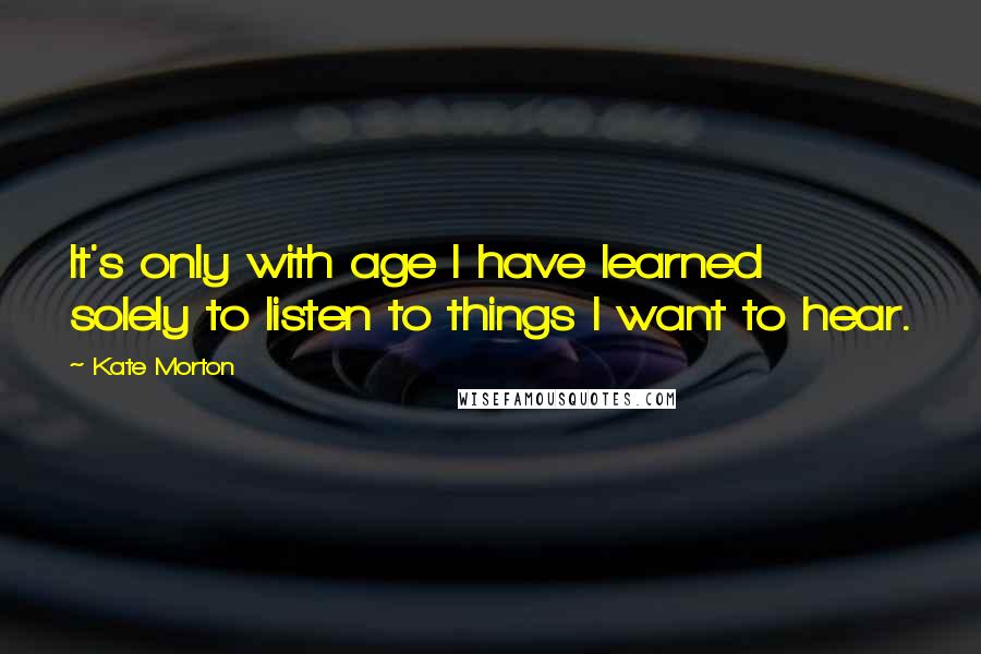 Kate Morton Quotes: It's only with age I have learned solely to listen to things I want to hear.