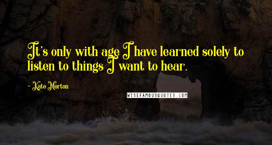 Kate Morton Quotes: It's only with age I have learned solely to listen to things I want to hear.