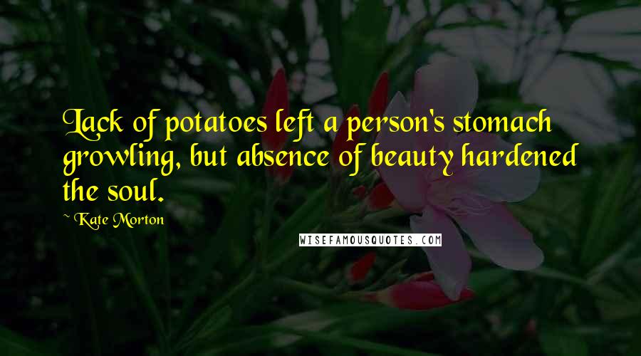 Kate Morton Quotes: Lack of potatoes left a person's stomach growling, but absence of beauty hardened the soul.