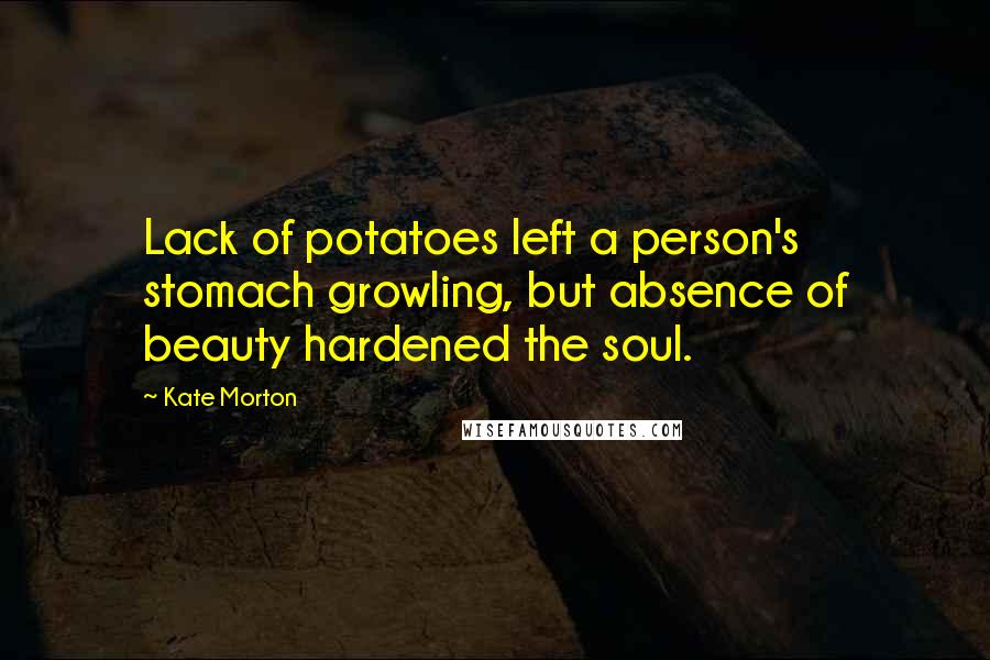 Kate Morton Quotes: Lack of potatoes left a person's stomach growling, but absence of beauty hardened the soul.