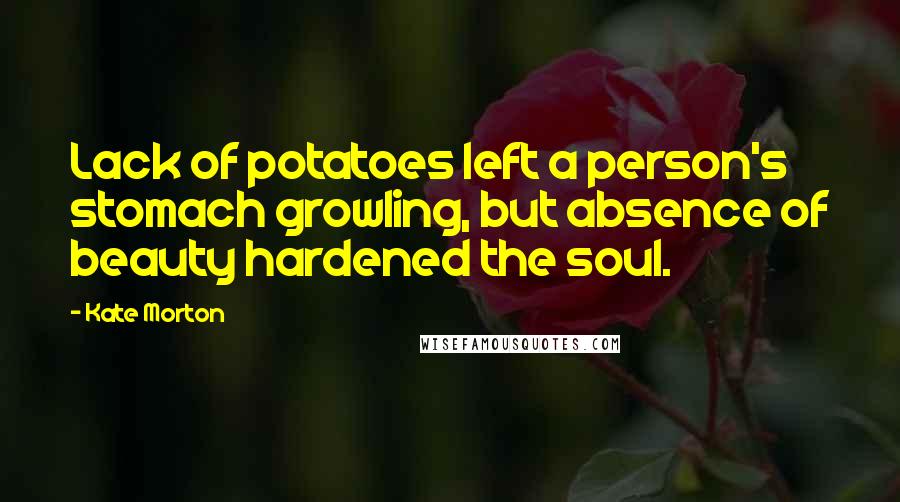 Kate Morton Quotes: Lack of potatoes left a person's stomach growling, but absence of beauty hardened the soul.