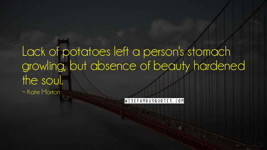 Kate Morton Quotes: Lack of potatoes left a person's stomach growling, but absence of beauty hardened the soul.