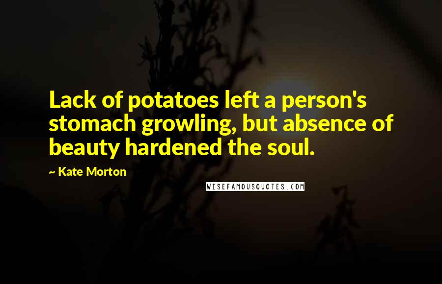 Kate Morton Quotes: Lack of potatoes left a person's stomach growling, but absence of beauty hardened the soul.
