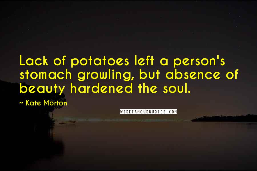 Kate Morton Quotes: Lack of potatoes left a person's stomach growling, but absence of beauty hardened the soul.