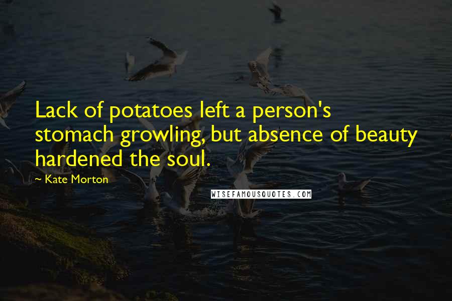 Kate Morton Quotes: Lack of potatoes left a person's stomach growling, but absence of beauty hardened the soul.