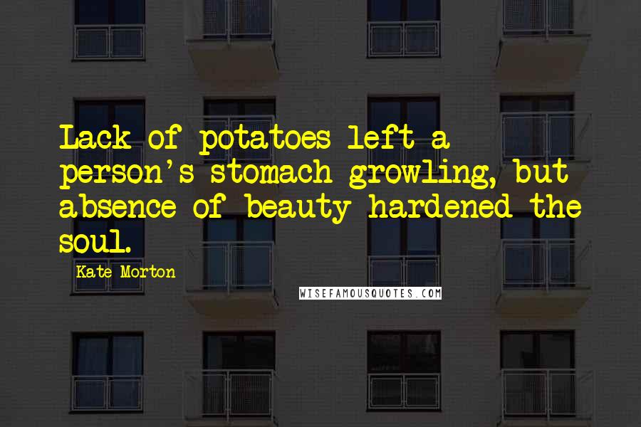 Kate Morton Quotes: Lack of potatoes left a person's stomach growling, but absence of beauty hardened the soul.