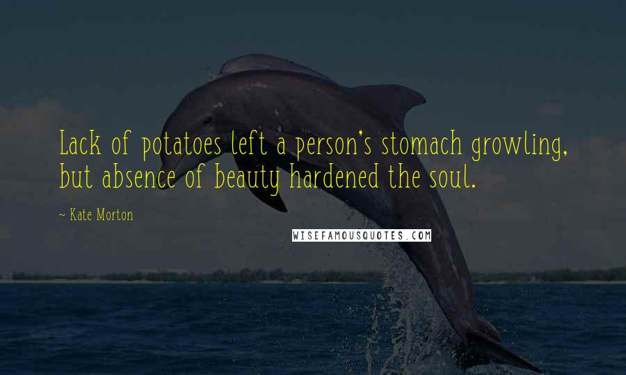 Kate Morton Quotes: Lack of potatoes left a person's stomach growling, but absence of beauty hardened the soul.