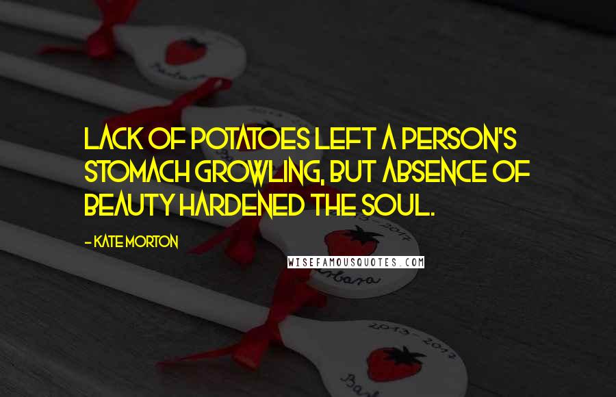 Kate Morton Quotes: Lack of potatoes left a person's stomach growling, but absence of beauty hardened the soul.