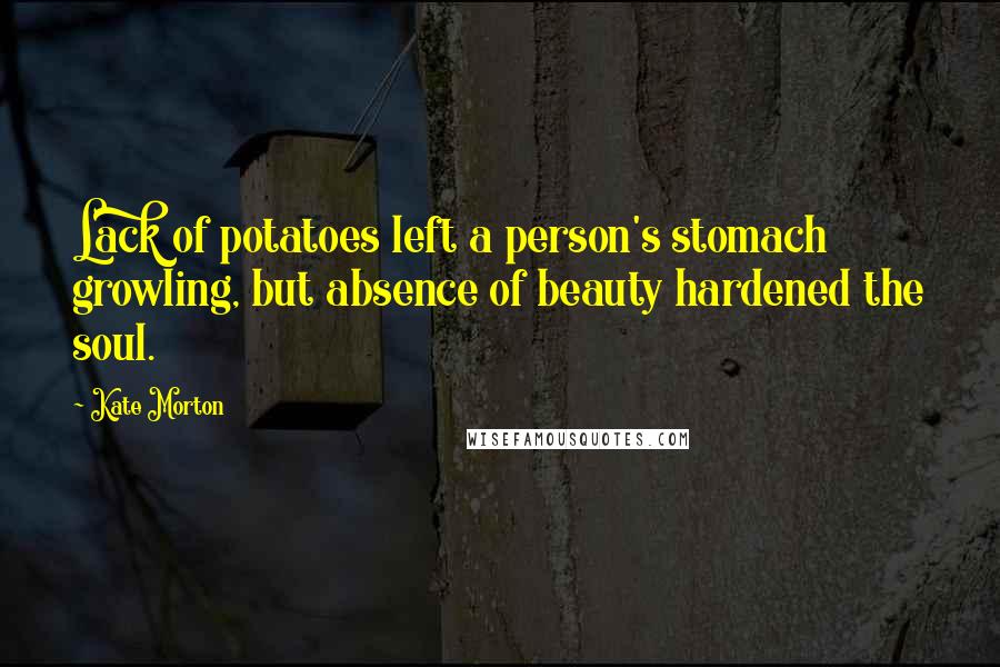 Kate Morton Quotes: Lack of potatoes left a person's stomach growling, but absence of beauty hardened the soul.