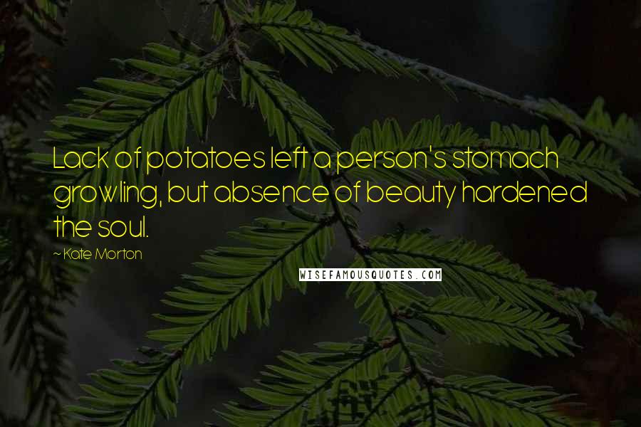 Kate Morton Quotes: Lack of potatoes left a person's stomach growling, but absence of beauty hardened the soul.