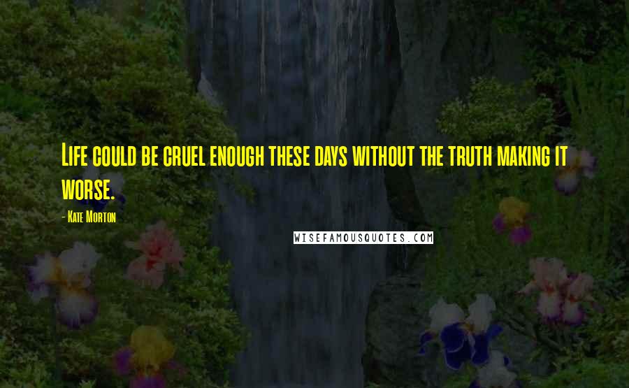 Kate Morton Quotes: Life could be cruel enough these days without the truth making it worse.
