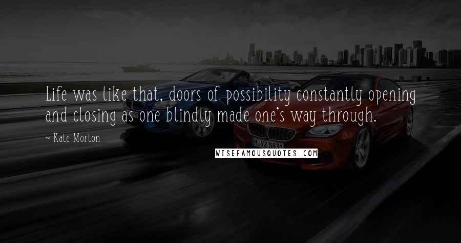 Kate Morton Quotes: Life was like that, doors of possibility constantly opening and closing as one blindly made one's way through.