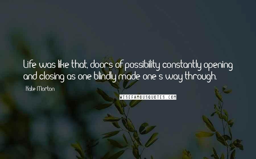 Kate Morton Quotes: Life was like that, doors of possibility constantly opening and closing as one blindly made one's way through.