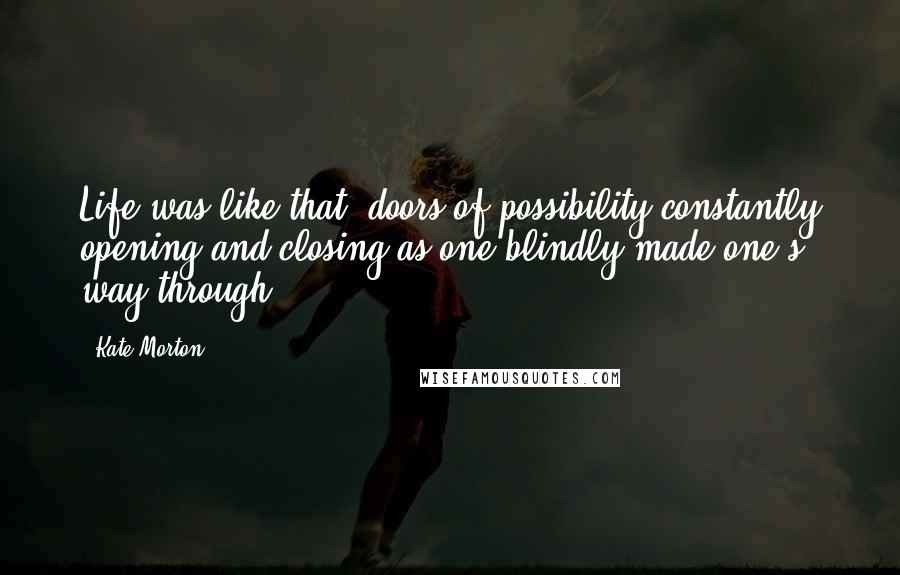 Kate Morton Quotes: Life was like that, doors of possibility constantly opening and closing as one blindly made one's way through.