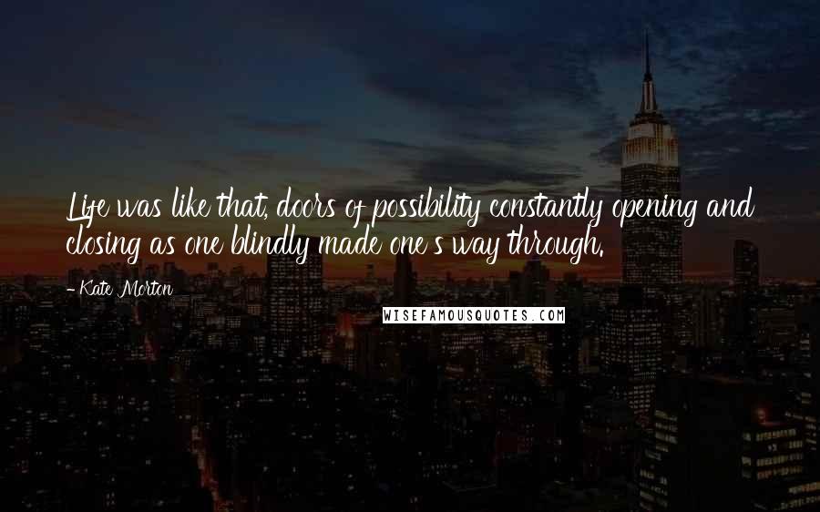 Kate Morton Quotes: Life was like that, doors of possibility constantly opening and closing as one blindly made one's way through.