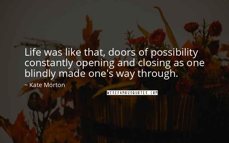 Kate Morton Quotes: Life was like that, doors of possibility constantly opening and closing as one blindly made one's way through.