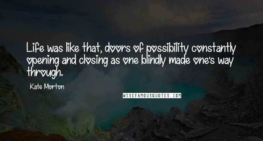 Kate Morton Quotes: Life was like that, doors of possibility constantly opening and closing as one blindly made one's way through.