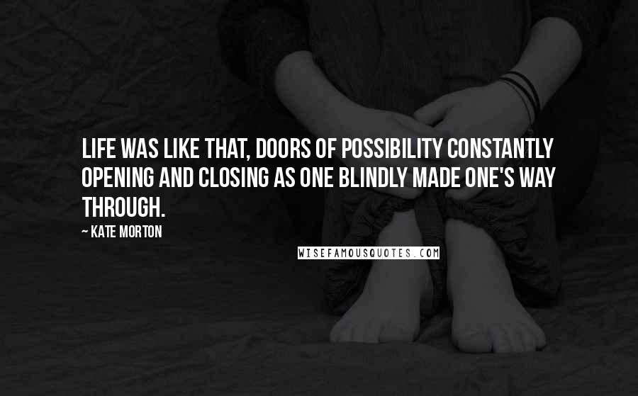 Kate Morton Quotes: Life was like that, doors of possibility constantly opening and closing as one blindly made one's way through.