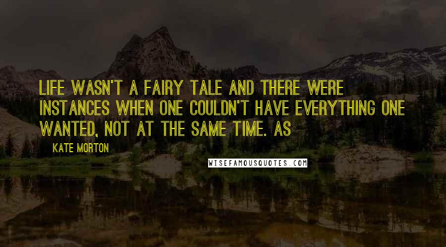 Kate Morton Quotes: life wasn't a fairy tale and there were instances when one couldn't have everything one wanted, not at the same time. As