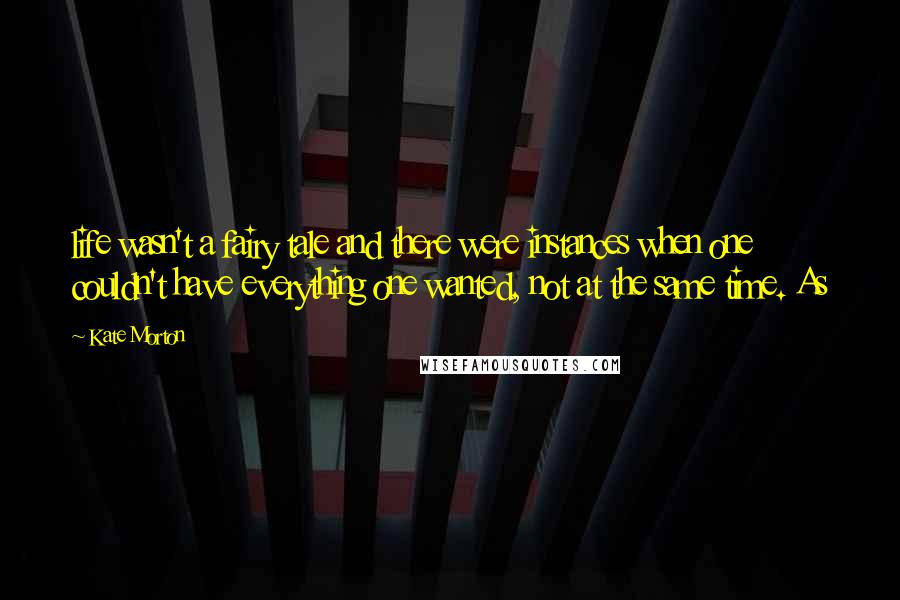 Kate Morton Quotes: life wasn't a fairy tale and there were instances when one couldn't have everything one wanted, not at the same time. As