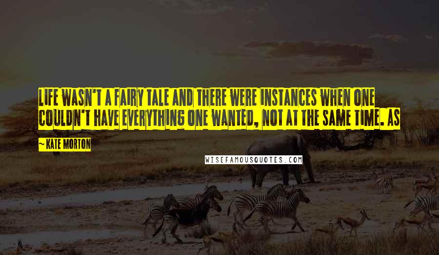 Kate Morton Quotes: life wasn't a fairy tale and there were instances when one couldn't have everything one wanted, not at the same time. As