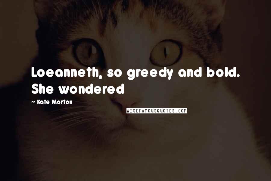 Kate Morton Quotes: Loeanneth, so greedy and bold. She wondered