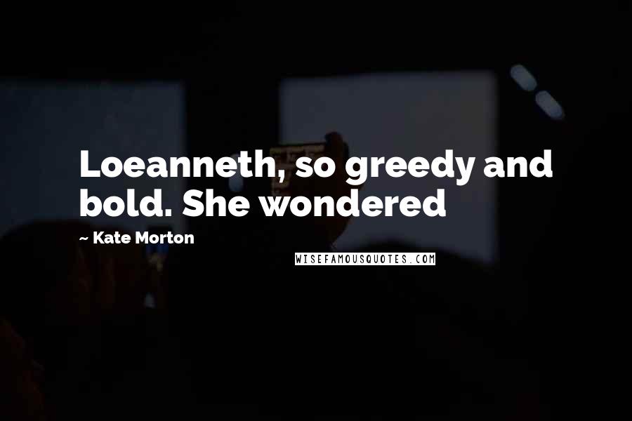 Kate Morton Quotes: Loeanneth, so greedy and bold. She wondered