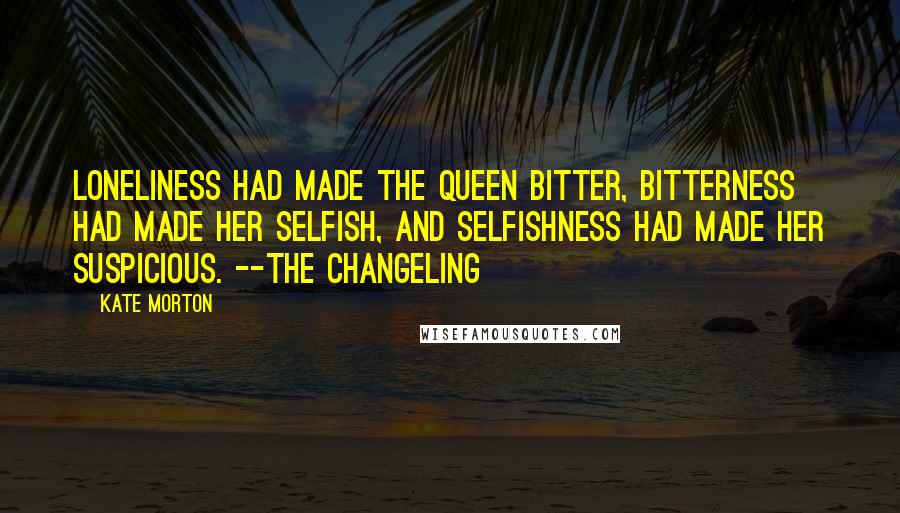 Kate Morton Quotes: Loneliness had made the Queen bitter, bitterness had made her selfish, and selfishness had made her suspicious. --The Changeling