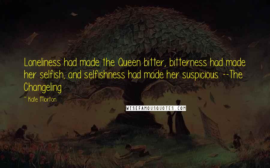 Kate Morton Quotes: Loneliness had made the Queen bitter, bitterness had made her selfish, and selfishness had made her suspicious. --The Changeling