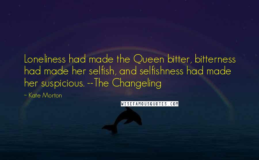 Kate Morton Quotes: Loneliness had made the Queen bitter, bitterness had made her selfish, and selfishness had made her suspicious. --The Changeling