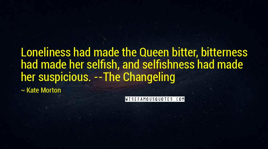 Kate Morton Quotes: Loneliness had made the Queen bitter, bitterness had made her selfish, and selfishness had made her suspicious. --The Changeling